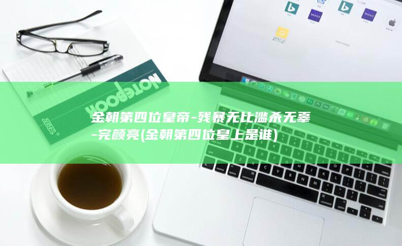 金朝第四位皇帝-残暴无比滥杀无辜-完颜亮 (金朝第四位皇上是谁)(图1)
