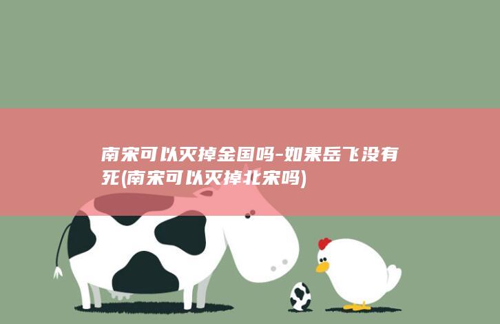 南宋可以灭掉金国吗-如果岳飞没有死 (南宋可以灭掉北宋吗)(图1) 南宋可以灭掉金国吗-如果岳飞没有死 (南宋可以灭掉北宋吗)(图1)