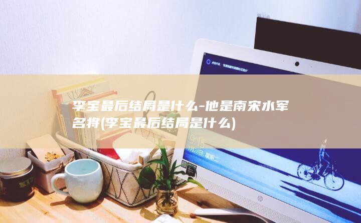 李宝最后结局是什么-他是南宋水军名将 (李宝最后结局是什么)(图1) 李宝最后结局是什么-他是南宋水军名将 (李宝最后结局是什么)(图1)