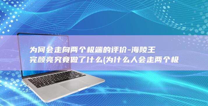 为何会走向两个极端的评价-海陵王完颜亮究竟做了什么 (为什么人会走两个极端)(图1)