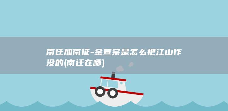 南迁加南征-金宣宗是怎么把江山作没的 (南迁在哪)(图1)