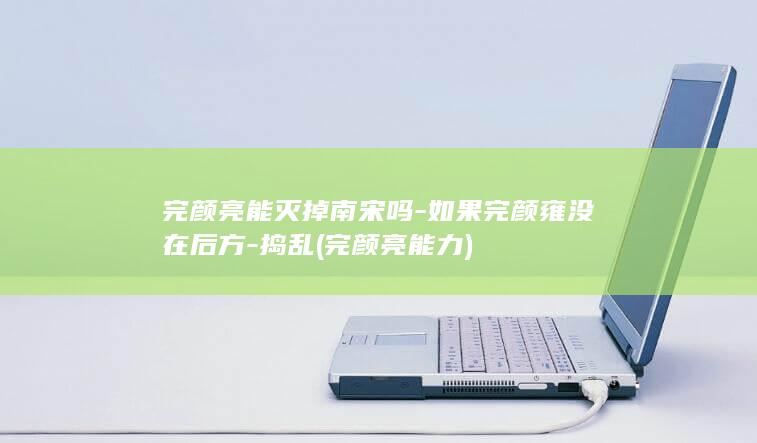 完颜亮能灭掉南宋吗-如果完颜雍没在后方-捣乱 (完颜亮能力)(图1)