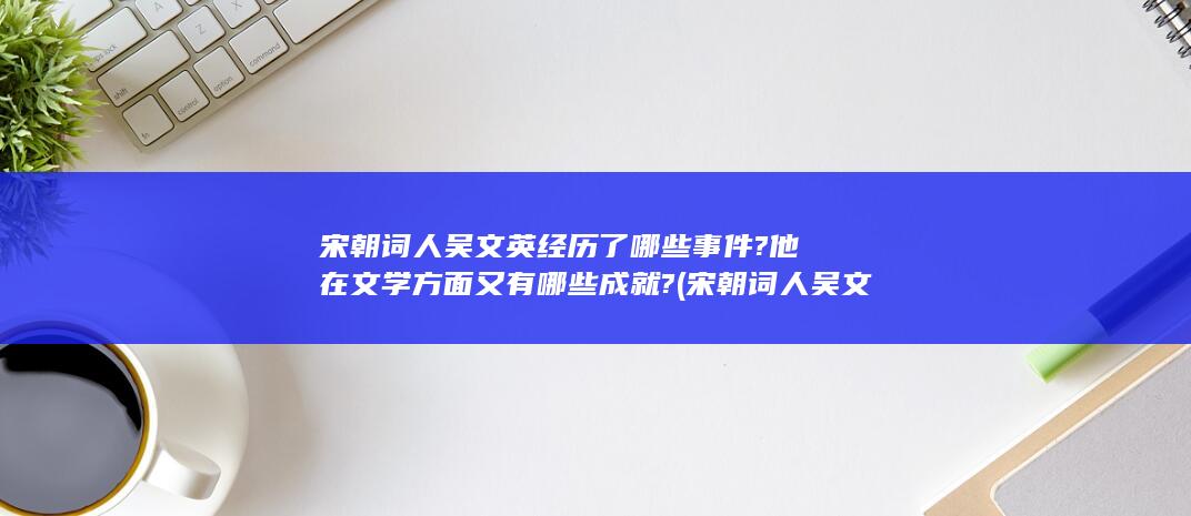 宋朝词人吴文英经历了哪些事件?他在文学方面又有哪些成就? (宋朝词人吴文英简介)(图1) 宋朝词人吴文英经历了哪些事件?他在文学方面又有哪些成就? (宋朝词人吴文英简介)(图1)