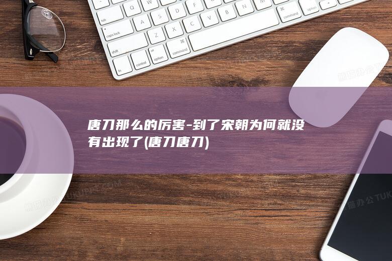 唐刀那么的厉害-到了宋朝为何就没有出现了 (唐刀唐刀)(图1) 唐刀那么的厉害-到了宋朝为何就没有出现了 (唐刀唐刀)(图1)