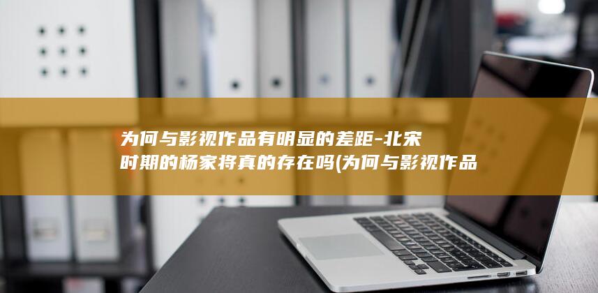 为何与影视作品有明显的差距-北宋时期的杨家将真的存在吗 (为何与影视作品相似)(图1)