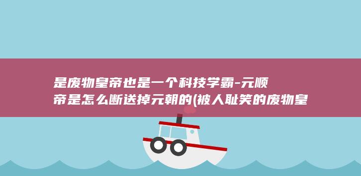 是废物皇帝也是一个科技学霸-元顺帝是怎么断送掉元朝的 (被人耻笑的废物皇子竟然掌握)(图1)