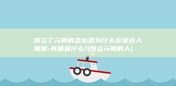 创立了元朝的忽必烈为什么会蒙古人憎恨-真相是什么? (创立元朝的人)(图1)