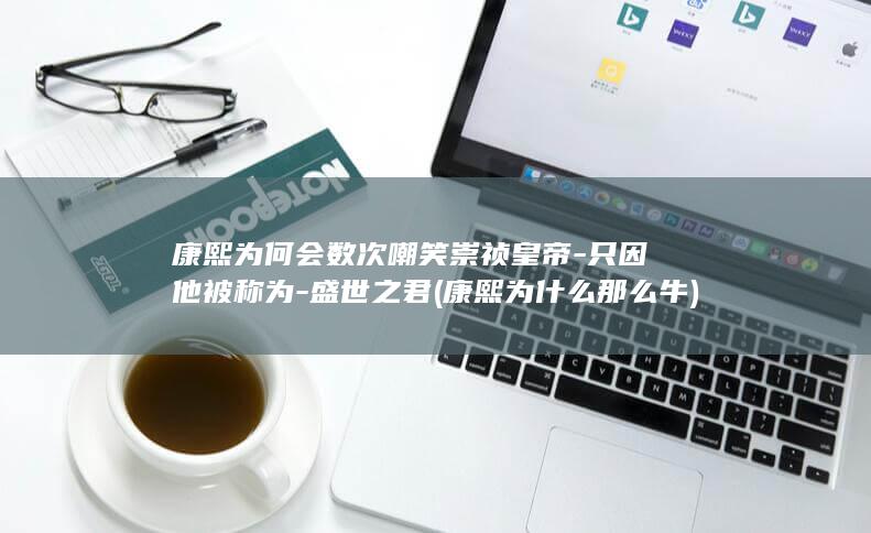 康熙为何会数次嘲笑崇祯皇帝-只因他被称为-盛世之君 (康熙为什么那么牛)(图1) 康熙为何会数次嘲笑崇祯皇帝-只因他被称为-盛世之君 (康熙为什么那么牛)(图1)