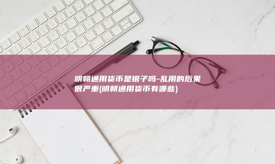 明朝通用货币是银子吗-乱用的后果很严重 (明朝通用货币有哪些)(图1)
