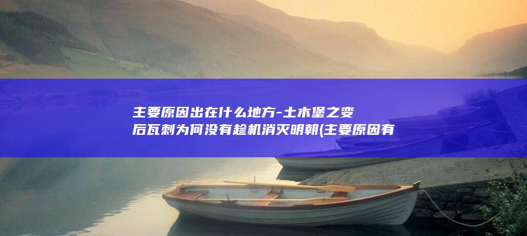 主要原因出在什么地方-土木堡之变后瓦刺为何没有趁机消灭明朝 (主要原因有以下几点)(图1)