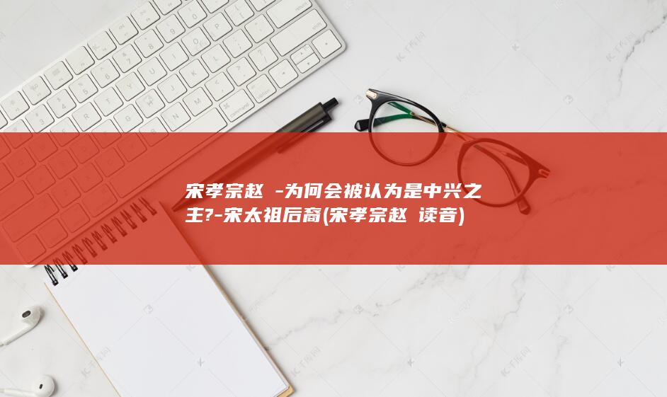 宋孝宗赵昚-为何会被认为是中兴之主?-宋太祖后裔 (宋孝宗赵昚读音)(图1)