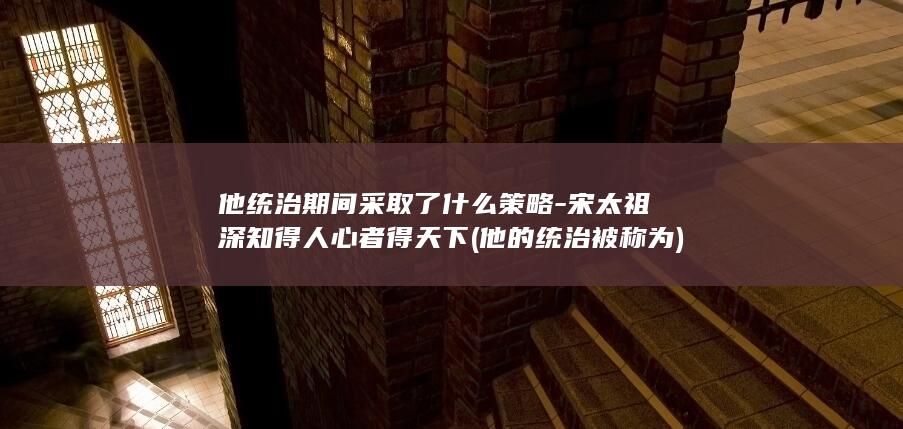 他统治期间采取了什么策略-宋太祖深知得人心者得天下 (他的统治被称为)(图1)