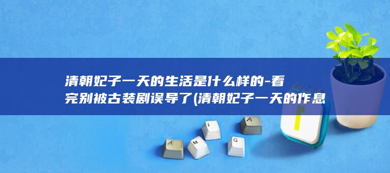 清朝妃子一天的生活是什么样的-看完别被古装剧误导了 (清朝妃子一天的作息时间)(图1)