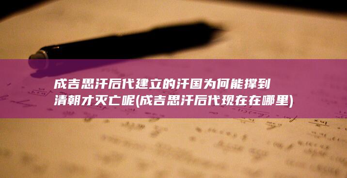 成吉思汗后代建立的汗国为何能撑到清朝才灭亡呢 (成吉思汗后代现在在哪里)(图1)