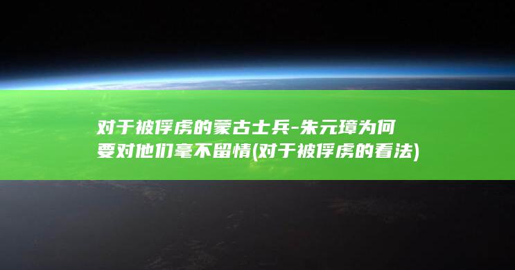 对于被俘虏的蒙古士兵-朱元璋为何要对他们毫不留情 (对于被俘虏的看法)(图1)