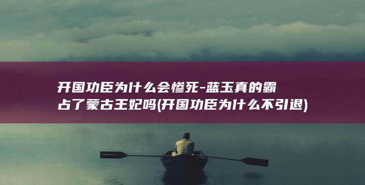 开国功臣为什么会惨死-蓝玉真的霸占了蒙古王妃吗 (开国功臣为什么不引退)(图1) 开国功臣为什么会惨死-蓝玉真的霸占了蒙古王妃吗 (开国功臣为什么不引退)(图1)