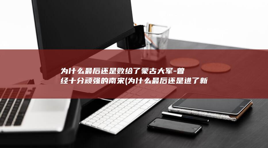 为什么最后还是败给了蒙古大军-曾经十分顽强的南宋 (为什么最后还是进了新帽子店)(图1) 为什么最后还是败给了蒙古大军-曾经十分顽强的南宋 (为什么最后还是进了新帽子店)(图1)