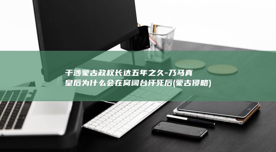 干涉蒙古政权长达五年之久-乃马真皇后为什么会在窝阔台汗死后 (蒙古侵略)(图1)