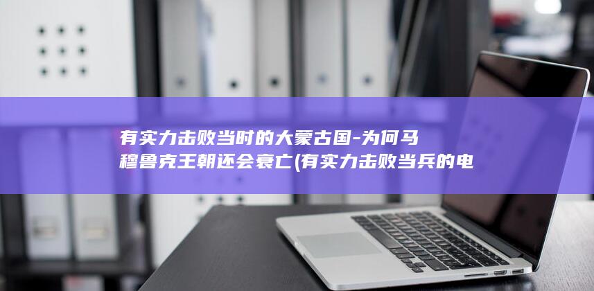 有实力击败当时的大蒙古国-为何马穆鲁克王朝还会衰亡 (有实力击败当兵的电影)(图1)