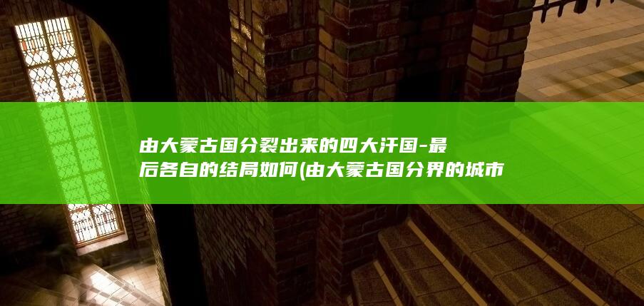 由大蒙古国分裂出来的四大汗国-最后各自的结局如何 (由大蒙古国分界的城市)(图1)
