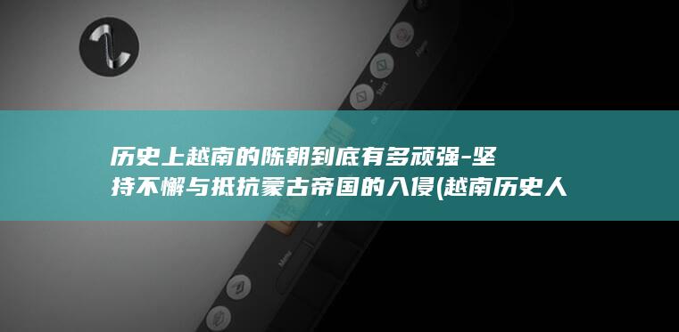 历史上越南的陈朝到底有多顽强-坚持不懈与抵抗蒙古帝国的入侵 (越南历史人物)(图1) 历史上越南的陈朝到底有多顽强-坚持不懈与抵抗蒙古帝国的入侵 (越南历史人物)(图1)