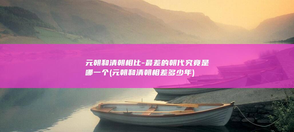 元朝和清朝相比-最差的朝代究竟是哪一个 (元朝和清朝相差多少年)(图1)