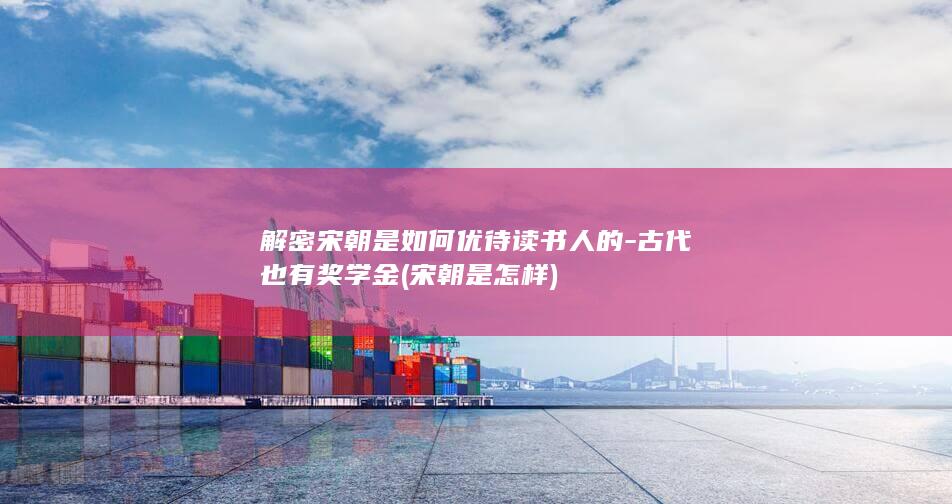 解密宋朝是如何优待读书人的-古代也有奖学金 (宋朝是怎样)(图1)