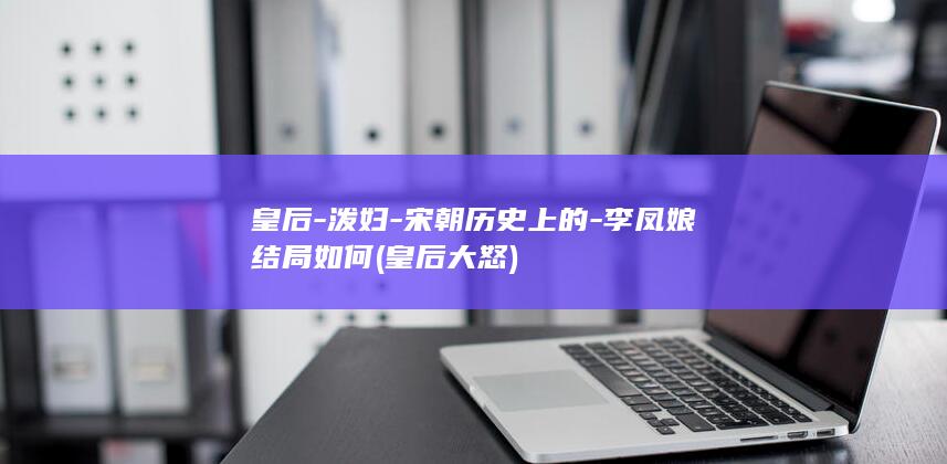 皇后-泼妇-宋朝历史上的-李凤娘结局如何 (皇后大怒)(图1)