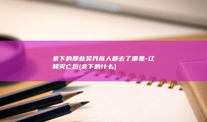 余下的那些契丹族人都去了哪里-辽朝灭亡后 (余下的什么)(图1)