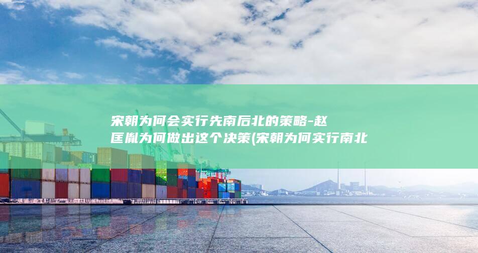 宋朝为何会实行先南后北的策略-赵匡胤为何做出这个决策 (宋朝为何实行南北分卷)(图1)