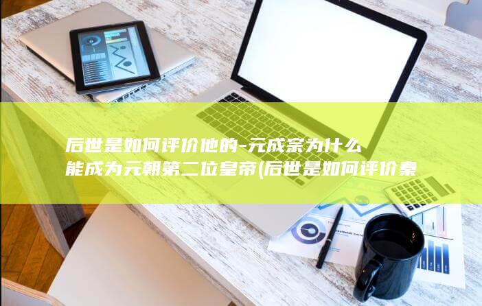 后世是如何评价他的-元成宗为什么能成为元朝第二位皇帝 (后世是如何评价秦桧的?)(图1) 后世是如何评价他的-元成宗为什么能成为元朝第二位皇帝 (后世是如何评价秦桧的?)(图1)