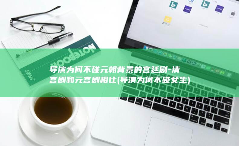 导演为何不碰元朝背景的宫廷剧-清宫剧和元宫剧相比 (导演为何不碰女生)(图1)