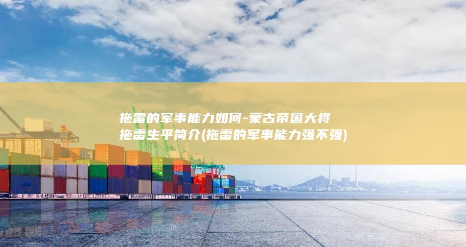 拖雷的军事能力如何-蒙古帝国大将拖雷生平简介 (拖雷的军事能力强不强)(图1)