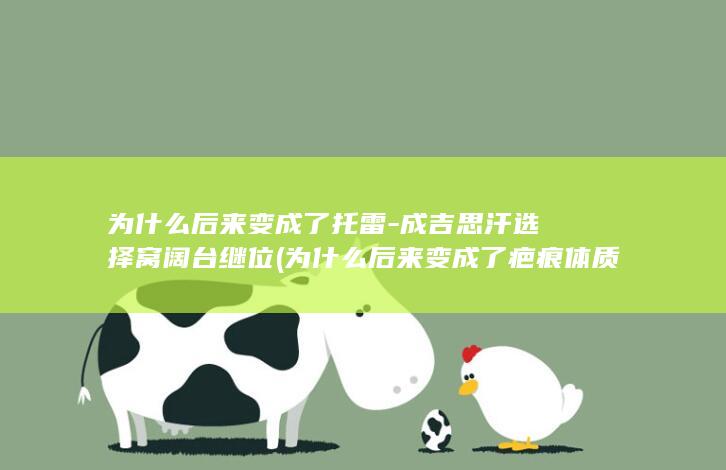为什么后来变成了托雷-成吉思汗选择窝阔台继位 (为什么后来变成了疤痕体质)(图1)
