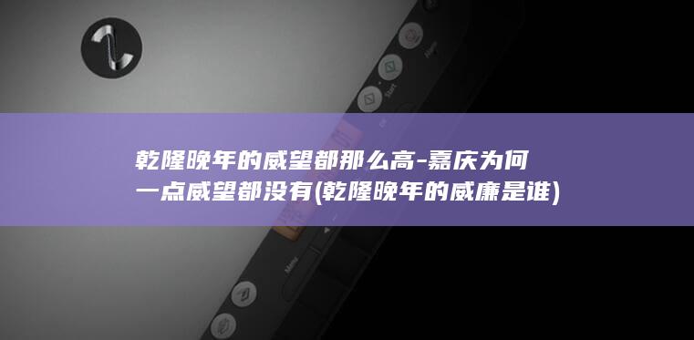 乾隆晚年的威望都那么高-嘉庆为何一点威望都没有 (乾隆晚年的威廉是谁)(图1) 乾隆晚年的威望都那么高-嘉庆为何一点威望都没有 (乾隆晚年的威廉是谁)(图1)