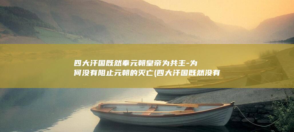 四大汗国既然奉元朝皇帝为共主-为何没有阻止元朝的灭亡 (四大汗国既然没有灭亡)(图1) 四大汗国既然奉元朝皇帝为共主-为何没有阻止元朝的灭亡 (四大汗国既然没有灭亡)(图1)