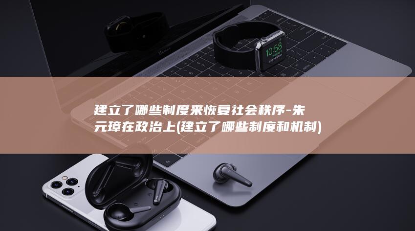 建立了哪些制度来恢复社会秩序-朱元璋在政治上 (建立了哪些制度和机制)(图1) 建立了哪些制度来恢复社会秩序-朱元璋在政治上 (建立了哪些制度和机制)(图1)