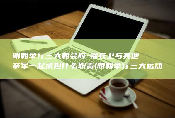 明朝举行三大朝会时-锦衣卫与其他亲军一起承担什么职责 (明朝举行三大运动)(图1)