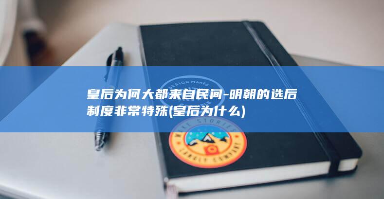 皇后为何大都来自民间-明朝的选后制度非常特殊 (皇后为什么)(图1) 皇后为何大都来自民间-明朝的选后制度非常特殊 (皇后为什么)(图1)