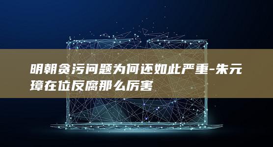 明朝贪污问题为何还如此严重-朱元璋在位反腐那么厉害(图1) 明朝贪污问题为何还如此严重-朱元璋在位反腐那么厉害(图1)