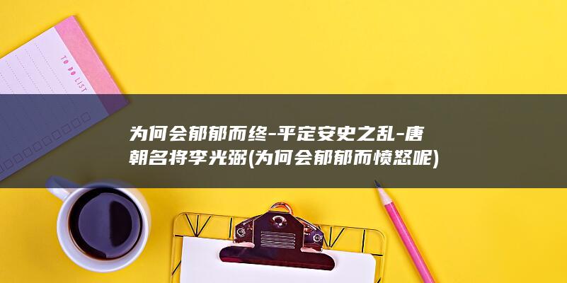 为何会郁郁而终-平定安史之乱-唐朝名将李光弼 (为何会郁郁而愤怒呢)(图1)