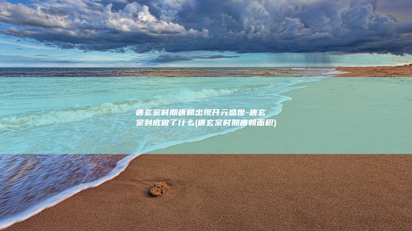 唐玄宗时期唐朝出现开元盛世-唐玄宗到底做了什么 (唐玄宗时期唐朝面积)(图1)