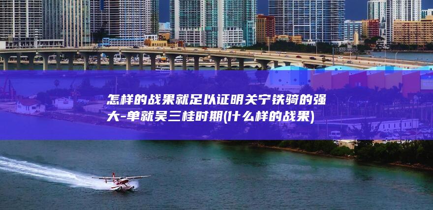 怎样的战果就足以证明关宁铁骑的强大-单就吴三桂时期 (什么样的战果)(图1) 怎样的战果就足以证明关宁铁骑的强大-单就吴三桂时期 (什么样的战果)(图1)