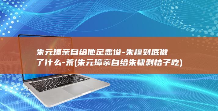 朱元璋亲自给他定恶谥-朱檀到底做了什么-荒 (朱元璋亲自给朱棣剥桔子吃)(图1) 朱元璋亲自给他定恶谥-朱檀到底做了什么-荒 (朱元璋亲自给朱棣剥桔子吃)(图1)