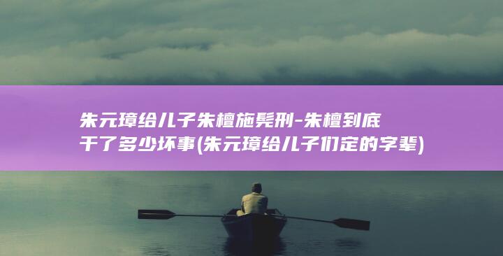 朱元璋给儿子朱檀施髡刑-朱檀到底干了多少坏事 (朱元璋给儿子们定的字辈)(图1) 朱元璋给儿子朱檀施髡刑-朱檀到底干了多少坏事 (朱元璋给儿子们定的字辈)(图1)