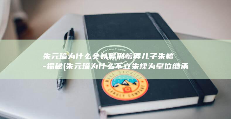 朱元璋为什么会以髡刑羞辱儿子朱檀-揭秘 (朱元璋为什么不立朱棣为皇位继承人)(图1) 朱元璋为什么会以髡刑羞辱儿子朱檀-揭秘 (朱元璋为什么不立朱棣为皇位继承人)(图1)