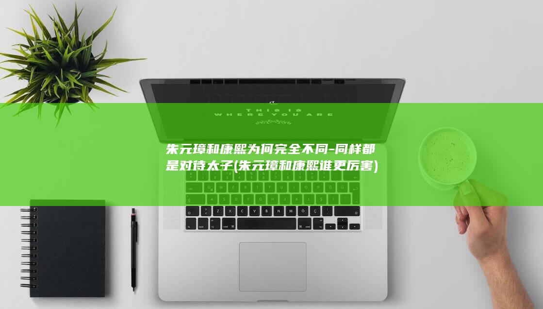 朱元璋和康熙为何完全不同-同样都是对待太子 (朱元璋和康熙谁更厉害)(图1)