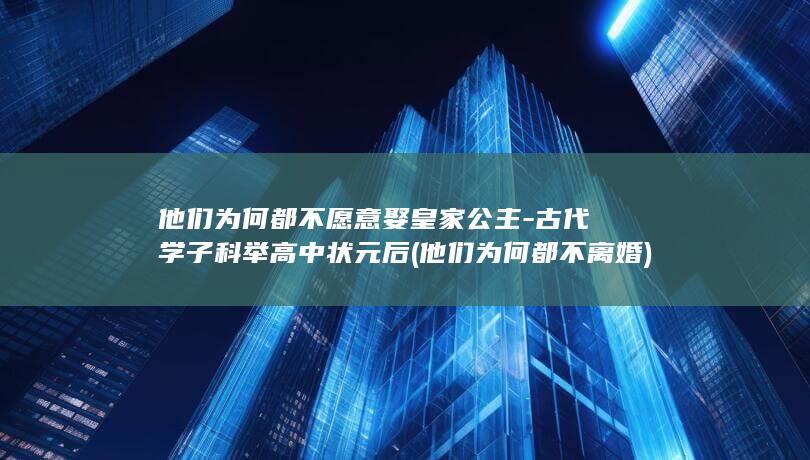 他们为何都不愿意娶皇家公主-古代学子科举高中状元后 (他们为何都不离婚)(图1) 他们为何都不愿意娶皇家公主-古代学子科举高中状元后 (他们为何都不离婚)(图1)