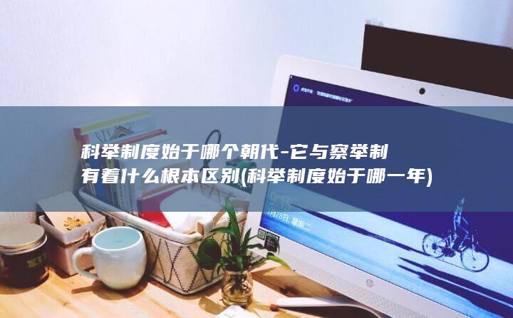 科举制度始于哪个朝代-它与察举制有着什么根本区别 (科举制度始于哪一年)(图1) 科举制度始于哪个朝代-它与察举制有着什么根本区别 (科举制度始于哪一年)(图1)